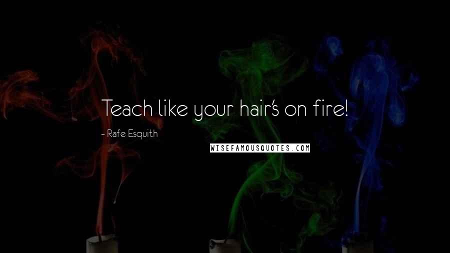 Rafe Esquith Quotes: Teach like your hair's on fire!