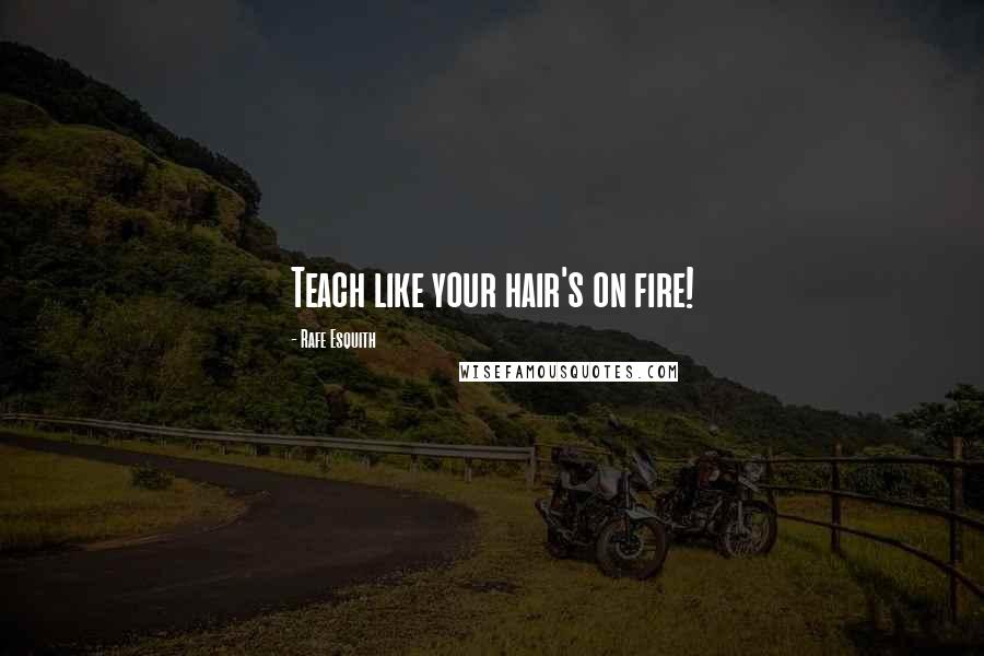 Rafe Esquith Quotes: Teach like your hair's on fire!