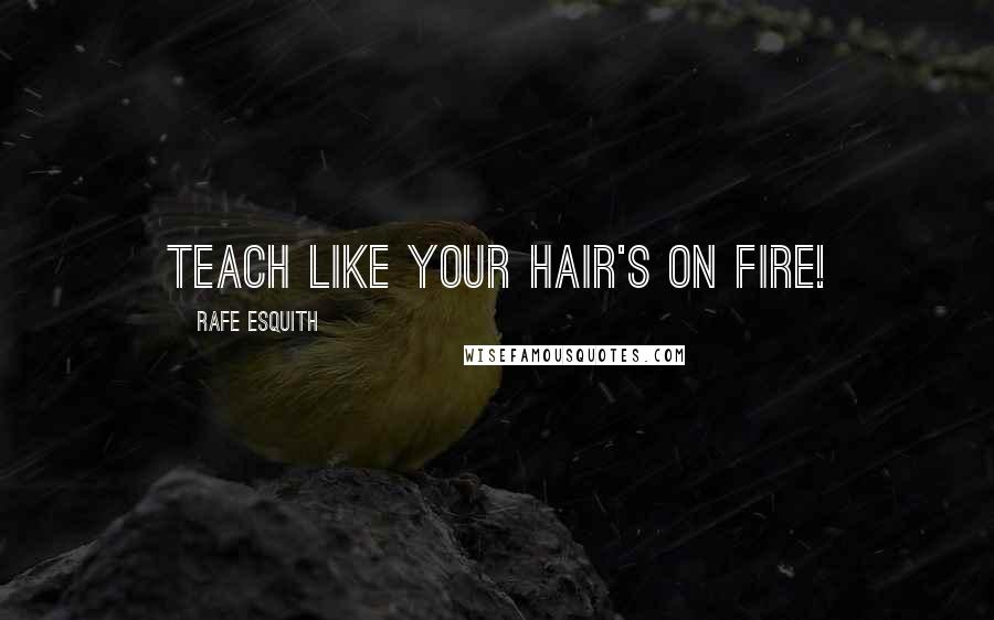 Rafe Esquith Quotes: Teach like your hair's on fire!