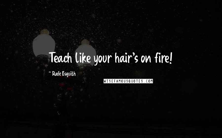 Rafe Esquith Quotes: Teach like your hair's on fire!