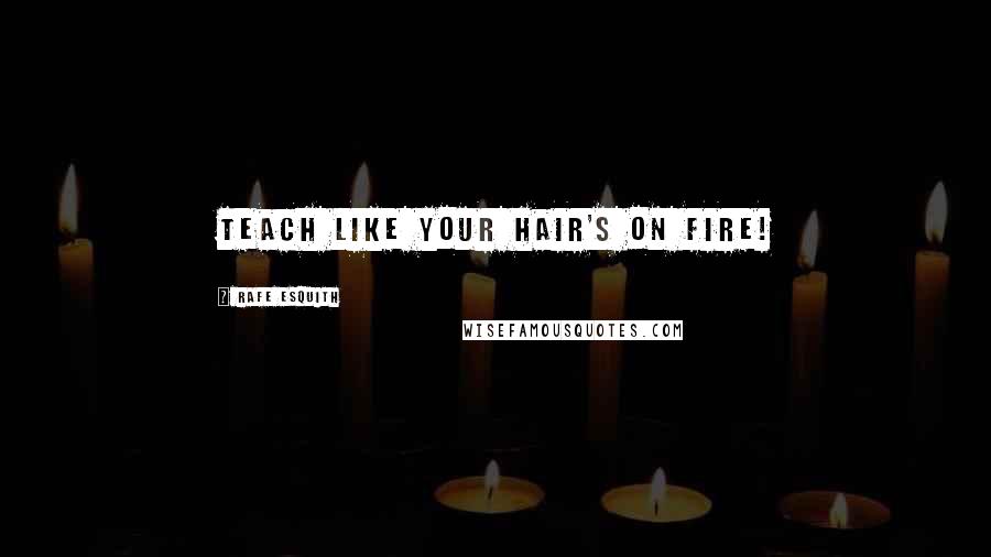 Rafe Esquith Quotes: Teach like your hair's on fire!