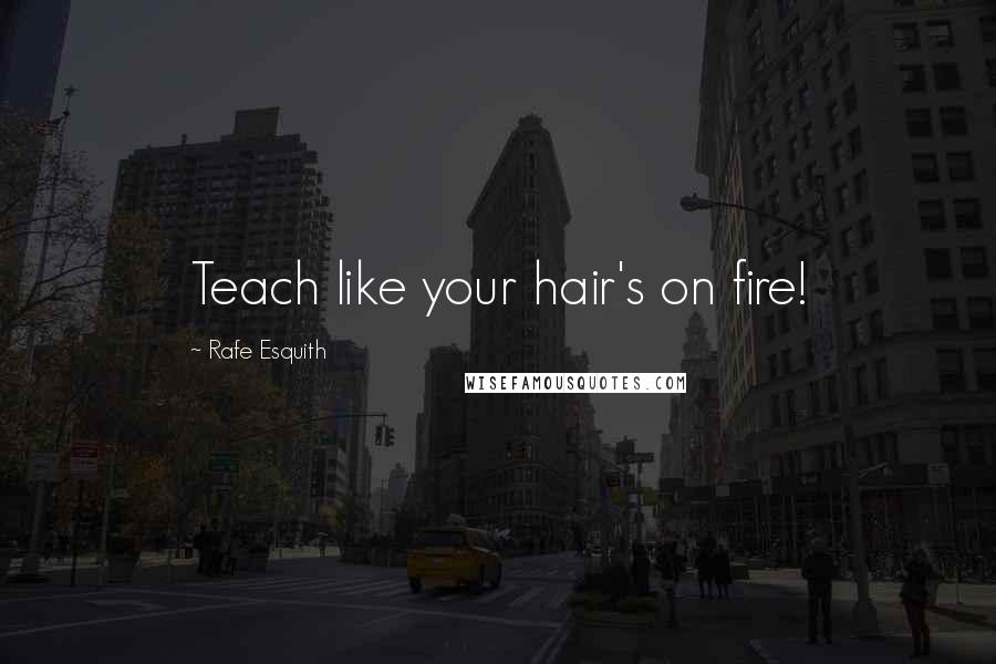 Rafe Esquith Quotes: Teach like your hair's on fire!