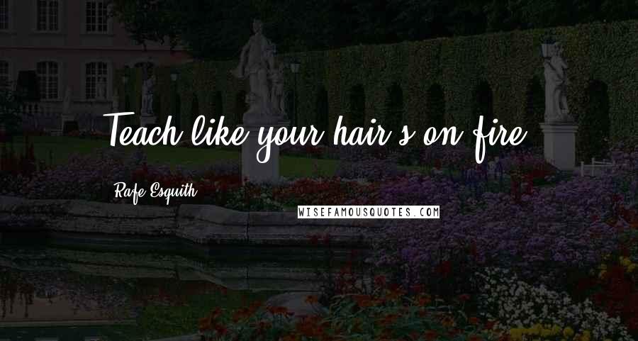 Rafe Esquith Quotes: Teach like your hair's on fire!