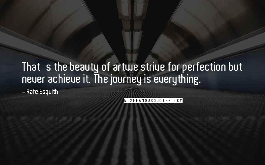 Rafe Esquith Quotes: That's the beauty of artwe strive for perfection but never achieve it. The journey is everything.