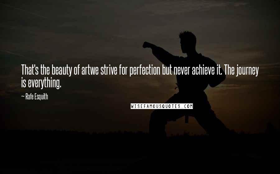 Rafe Esquith Quotes: That's the beauty of artwe strive for perfection but never achieve it. The journey is everything.