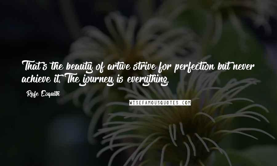 Rafe Esquith Quotes: That's the beauty of artwe strive for perfection but never achieve it. The journey is everything.