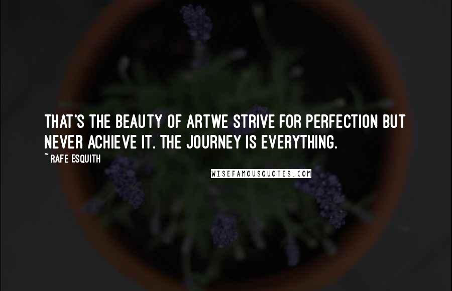 Rafe Esquith Quotes: That's the beauty of artwe strive for perfection but never achieve it. The journey is everything.