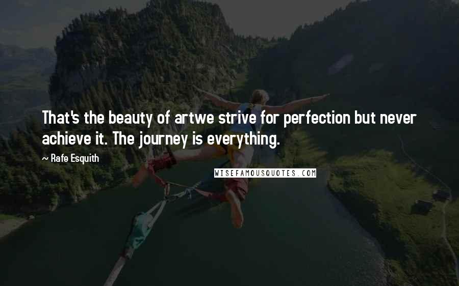 Rafe Esquith Quotes: That's the beauty of artwe strive for perfection but never achieve it. The journey is everything.