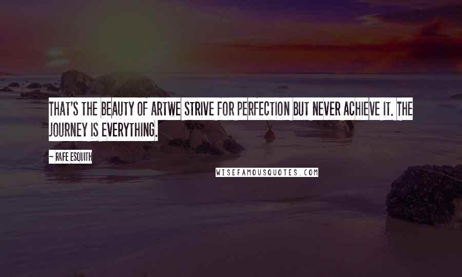 Rafe Esquith Quotes: That's the beauty of artwe strive for perfection but never achieve it. The journey is everything.