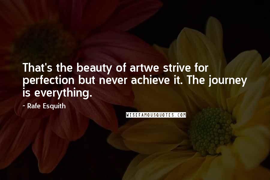 Rafe Esquith Quotes: That's the beauty of artwe strive for perfection but never achieve it. The journey is everything.