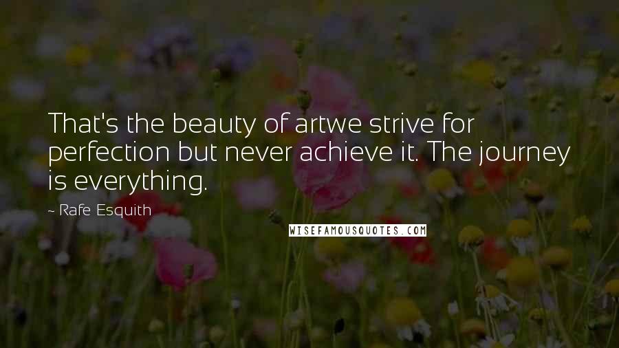 Rafe Esquith Quotes: That's the beauty of artwe strive for perfection but never achieve it. The journey is everything.