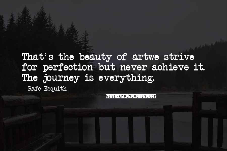 Rafe Esquith Quotes: That's the beauty of artwe strive for perfection but never achieve it. The journey is everything.