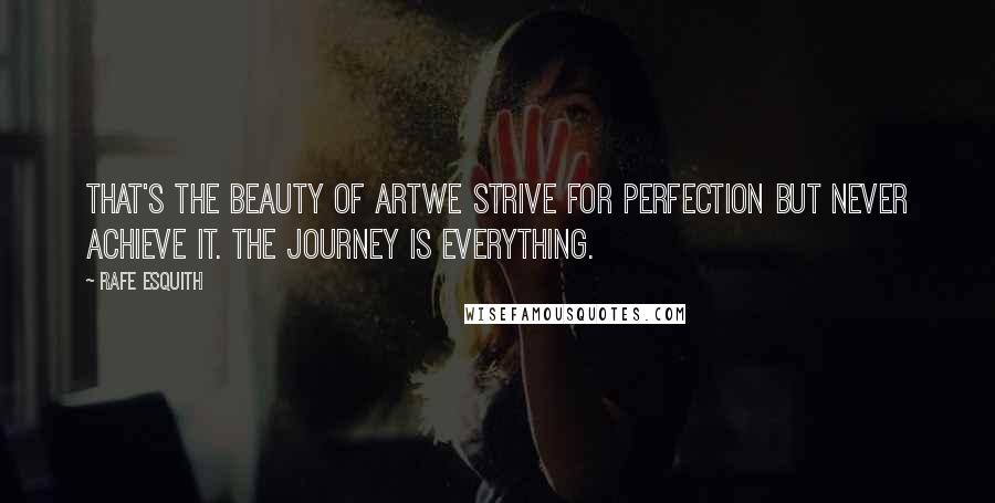 Rafe Esquith Quotes: That's the beauty of artwe strive for perfection but never achieve it. The journey is everything.