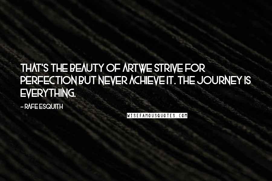 Rafe Esquith Quotes: That's the beauty of artwe strive for perfection but never achieve it. The journey is everything.