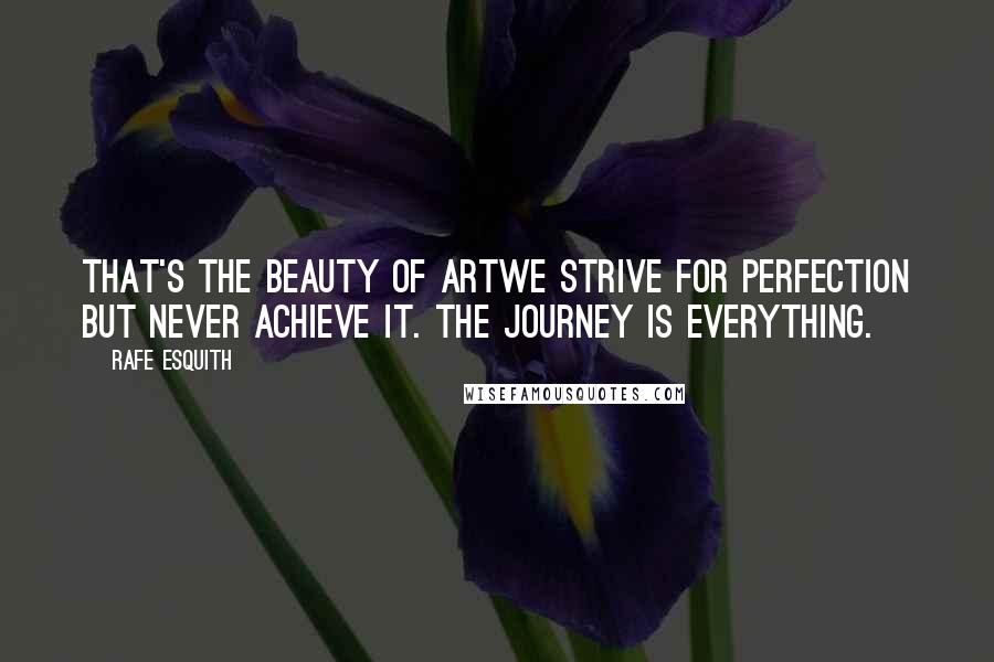 Rafe Esquith Quotes: That's the beauty of artwe strive for perfection but never achieve it. The journey is everything.