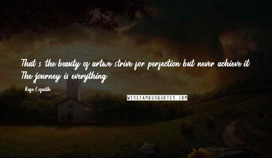 Rafe Esquith Quotes: That's the beauty of artwe strive for perfection but never achieve it. The journey is everything.