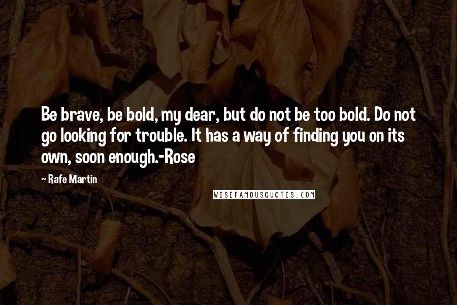 Rafe Martin Quotes: Be brave, be bold, my dear, but do not be too bold. Do not go looking for trouble. It has a way of finding you on its own, soon enough.-Rose