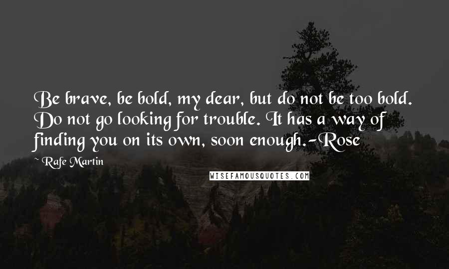 Rafe Martin Quotes: Be brave, be bold, my dear, but do not be too bold. Do not go looking for trouble. It has a way of finding you on its own, soon enough.-Rose