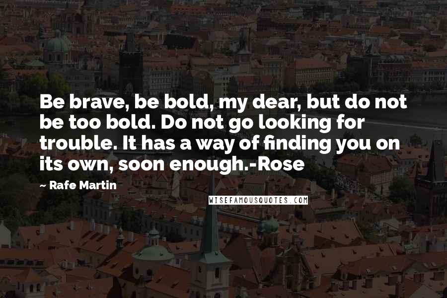 Rafe Martin Quotes: Be brave, be bold, my dear, but do not be too bold. Do not go looking for trouble. It has a way of finding you on its own, soon enough.-Rose