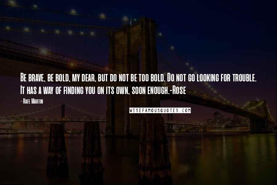 Rafe Martin Quotes: Be brave, be bold, my dear, but do not be too bold. Do not go looking for trouble. It has a way of finding you on its own, soon enough.-Rose