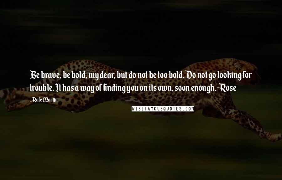 Rafe Martin Quotes: Be brave, be bold, my dear, but do not be too bold. Do not go looking for trouble. It has a way of finding you on its own, soon enough.-Rose