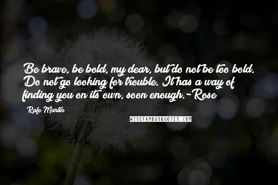 Rafe Martin Quotes: Be brave, be bold, my dear, but do not be too bold. Do not go looking for trouble. It has a way of finding you on its own, soon enough.-Rose