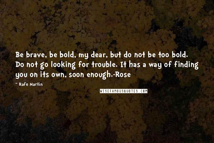 Rafe Martin Quotes: Be brave, be bold, my dear, but do not be too bold. Do not go looking for trouble. It has a way of finding you on its own, soon enough.-Rose