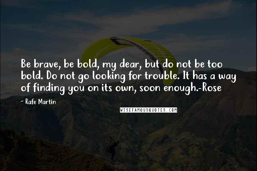 Rafe Martin Quotes: Be brave, be bold, my dear, but do not be too bold. Do not go looking for trouble. It has a way of finding you on its own, soon enough.-Rose