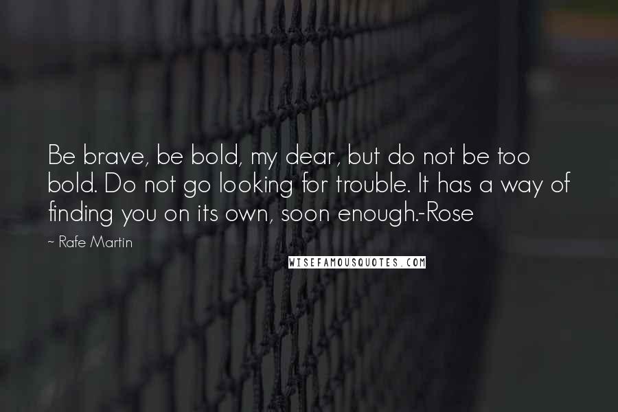 Rafe Martin Quotes: Be brave, be bold, my dear, but do not be too bold. Do not go looking for trouble. It has a way of finding you on its own, soon enough.-Rose