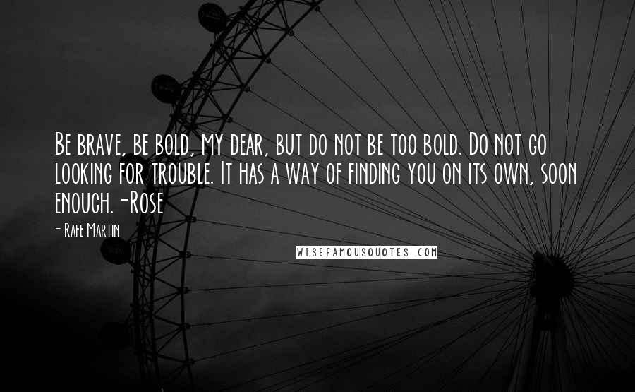 Rafe Martin Quotes: Be brave, be bold, my dear, but do not be too bold. Do not go looking for trouble. It has a way of finding you on its own, soon enough.-Rose