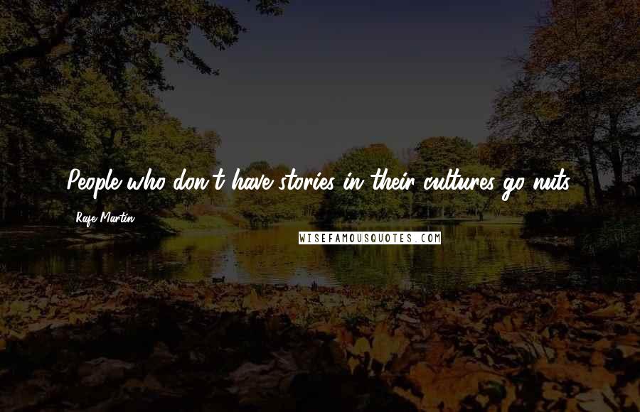 Rafe Martin Quotes: People who don't have stories in their cultures go nuts.