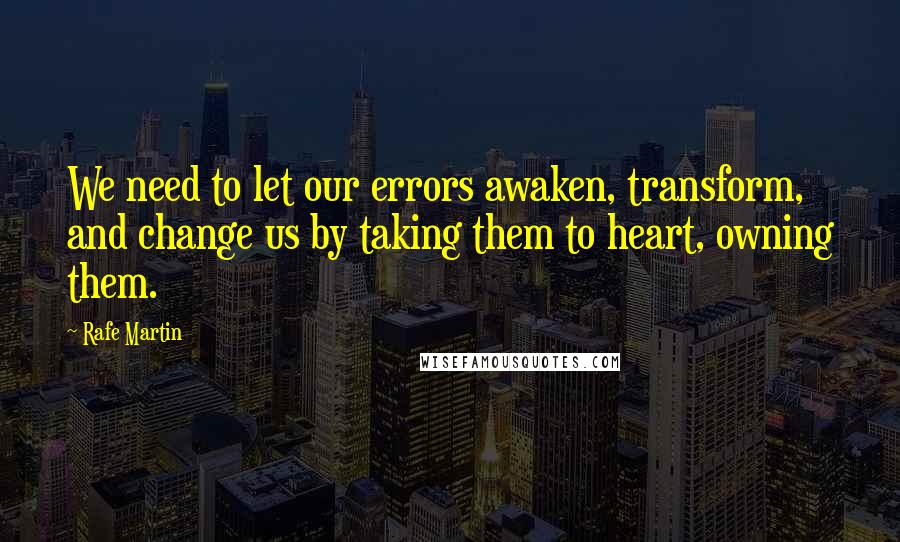 Rafe Martin Quotes: We need to let our errors awaken, transform, and change us by taking them to heart, owning them.