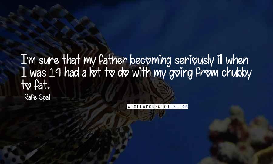 Rafe Spall Quotes: I'm sure that my father becoming seriously ill when I was 14 had a lot to do with my going from chubby to fat.