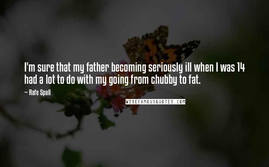 Rafe Spall Quotes: I'm sure that my father becoming seriously ill when I was 14 had a lot to do with my going from chubby to fat.