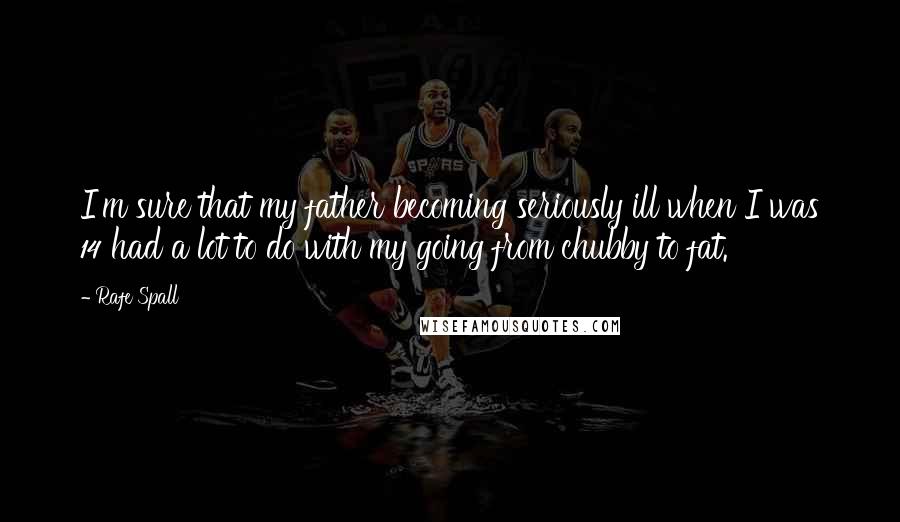 Rafe Spall Quotes: I'm sure that my father becoming seriously ill when I was 14 had a lot to do with my going from chubby to fat.