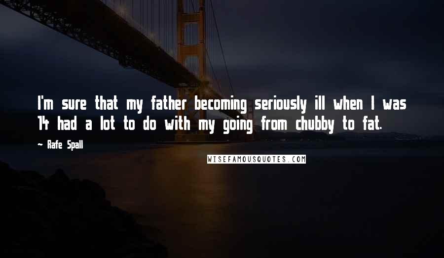 Rafe Spall Quotes: I'm sure that my father becoming seriously ill when I was 14 had a lot to do with my going from chubby to fat.