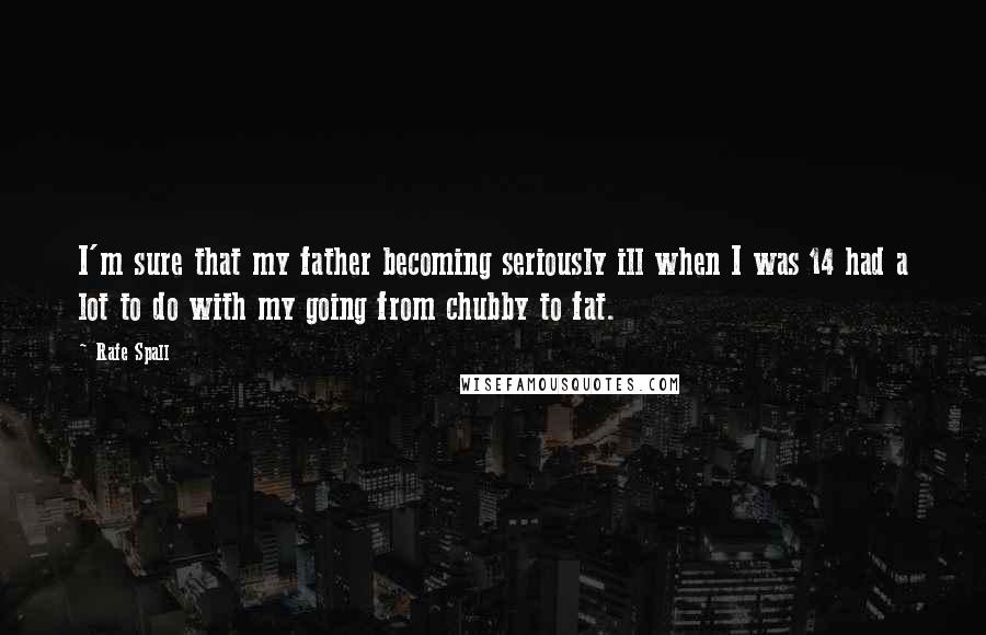 Rafe Spall Quotes: I'm sure that my father becoming seriously ill when I was 14 had a lot to do with my going from chubby to fat.