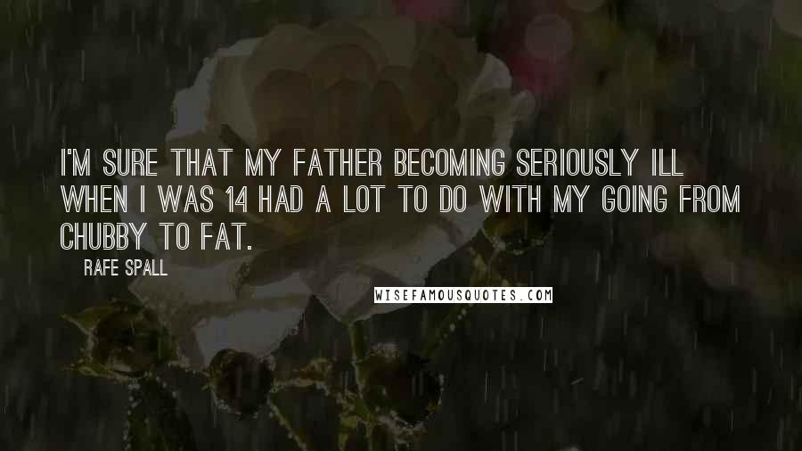 Rafe Spall Quotes: I'm sure that my father becoming seriously ill when I was 14 had a lot to do with my going from chubby to fat.