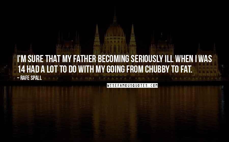 Rafe Spall Quotes: I'm sure that my father becoming seriously ill when I was 14 had a lot to do with my going from chubby to fat.