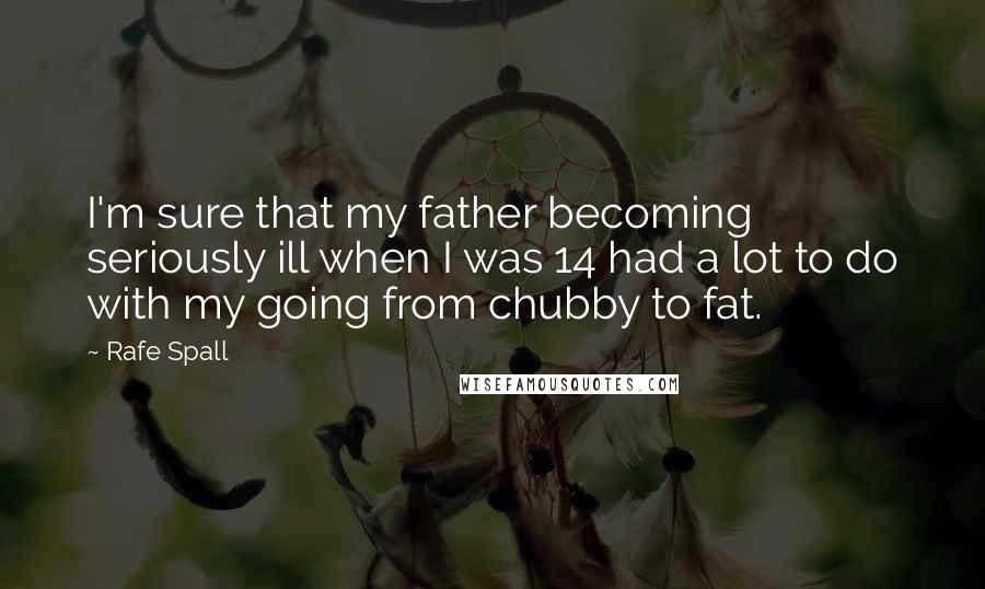 Rafe Spall Quotes: I'm sure that my father becoming seriously ill when I was 14 had a lot to do with my going from chubby to fat.