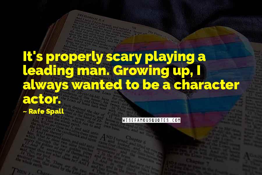 Rafe Spall Quotes: It's properly scary playing a leading man. Growing up, I always wanted to be a character actor.