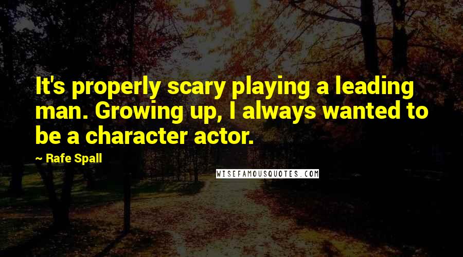 Rafe Spall Quotes: It's properly scary playing a leading man. Growing up, I always wanted to be a character actor.