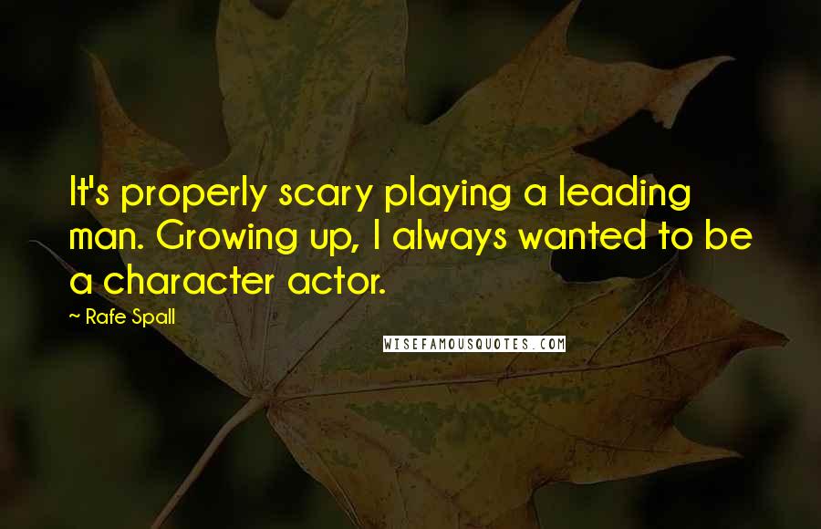 Rafe Spall Quotes: It's properly scary playing a leading man. Growing up, I always wanted to be a character actor.