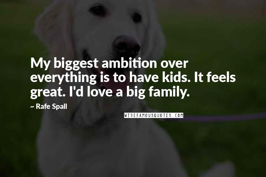 Rafe Spall Quotes: My biggest ambition over everything is to have kids. It feels great. I'd love a big family.