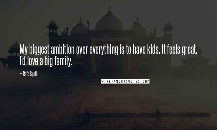 Rafe Spall Quotes: My biggest ambition over everything is to have kids. It feels great. I'd love a big family.