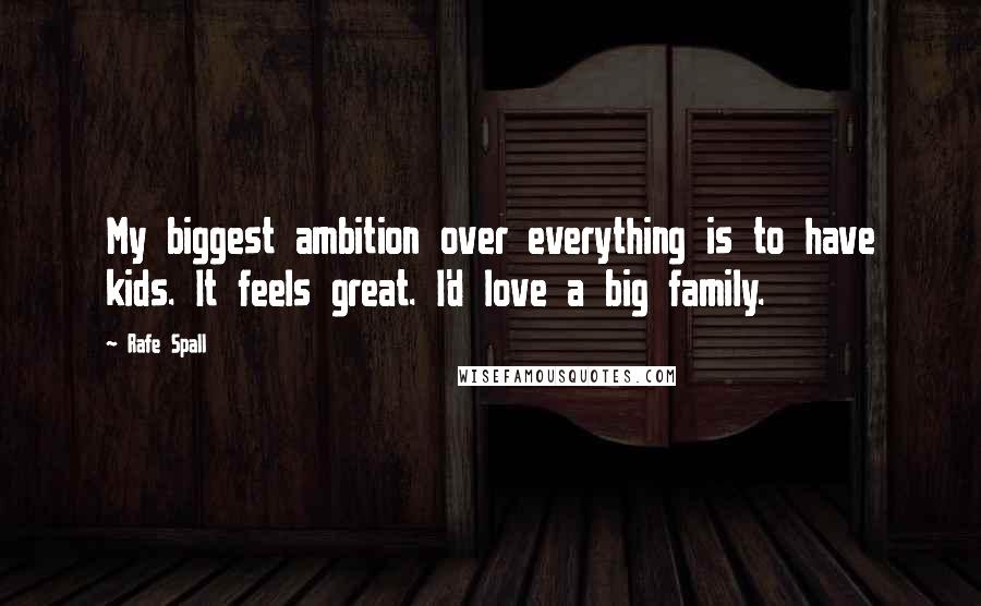 Rafe Spall Quotes: My biggest ambition over everything is to have kids. It feels great. I'd love a big family.