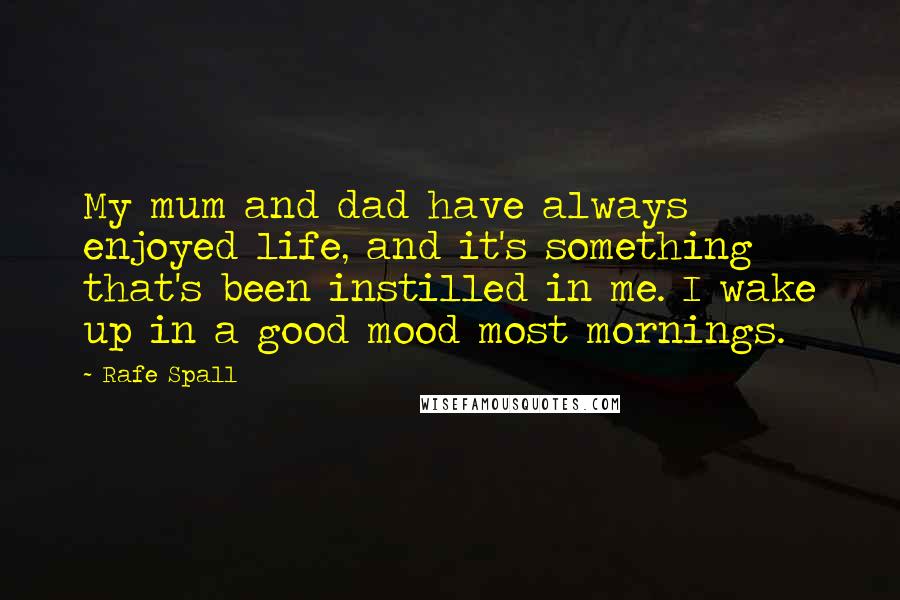 Rafe Spall Quotes: My mum and dad have always enjoyed life, and it's something that's been instilled in me. I wake up in a good mood most mornings.