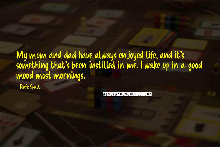 Rafe Spall Quotes: My mum and dad have always enjoyed life, and it's something that's been instilled in me. I wake up in a good mood most mornings.