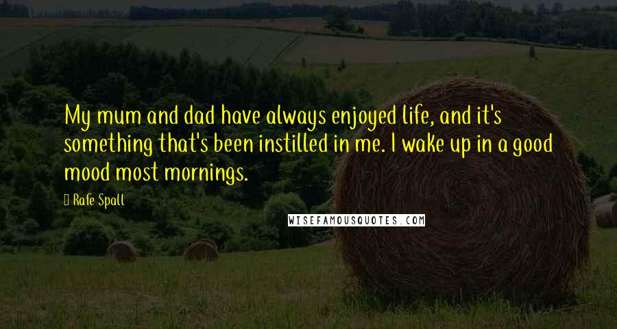 Rafe Spall Quotes: My mum and dad have always enjoyed life, and it's something that's been instilled in me. I wake up in a good mood most mornings.