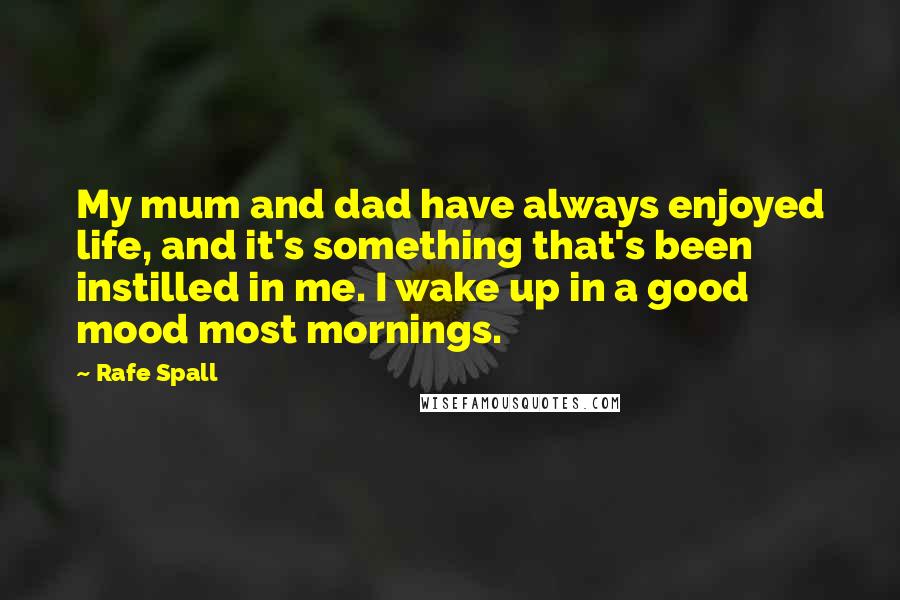 Rafe Spall Quotes: My mum and dad have always enjoyed life, and it's something that's been instilled in me. I wake up in a good mood most mornings.